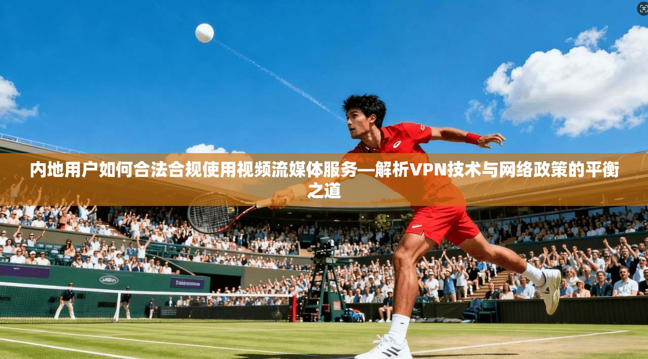 内地用户如何合法合规使用视频流媒体服务—解析VPN技术与网络政策的平衡之道