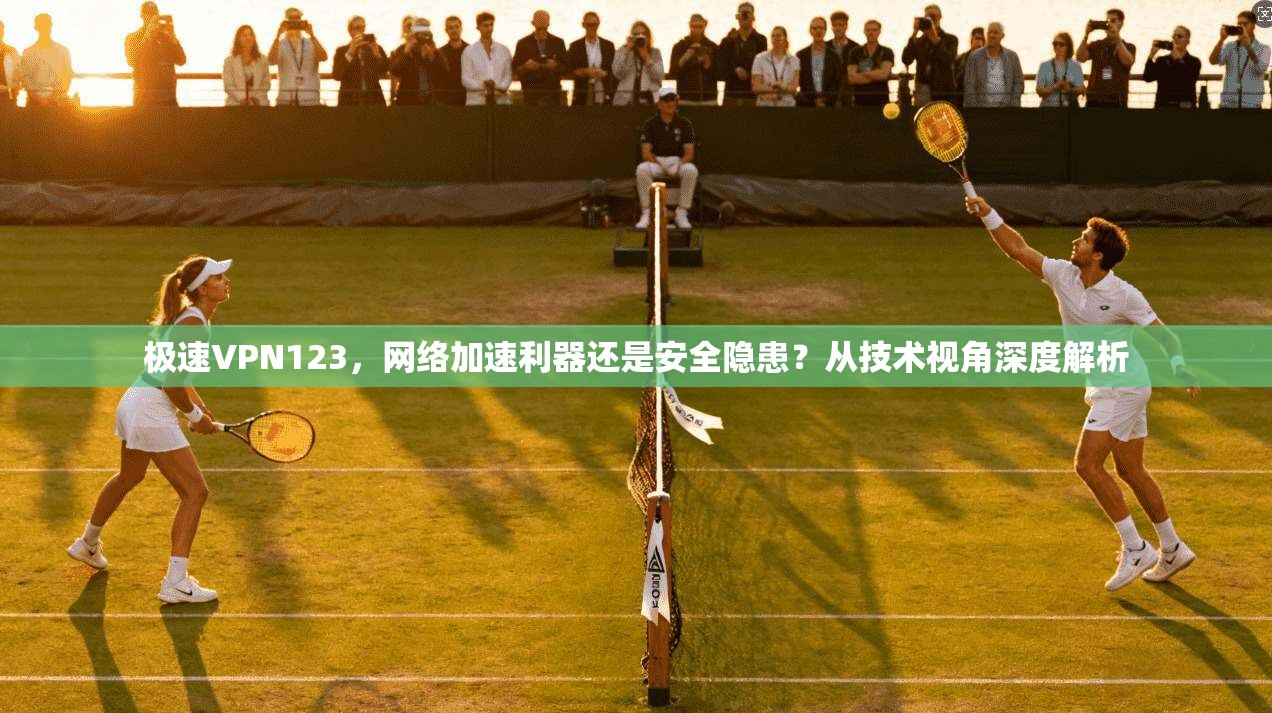 极速VPN123,网络加速利器还是安全隐患?从技术视角深度解析