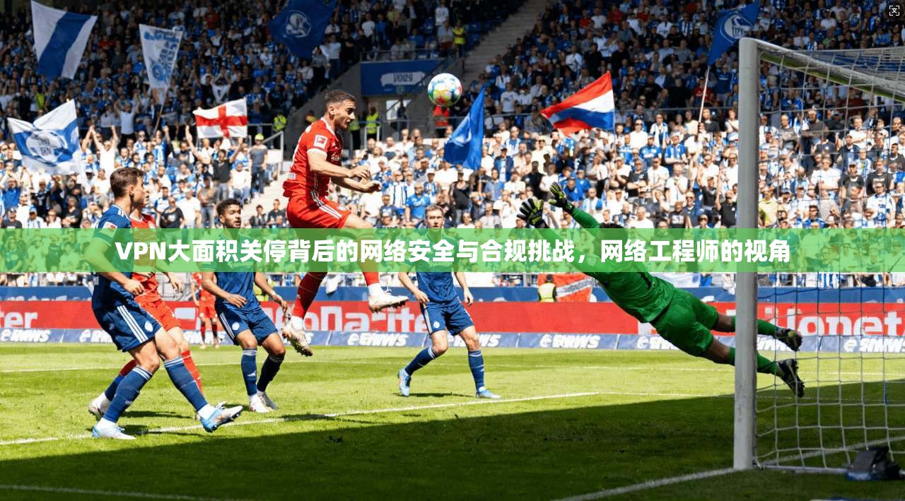 VPN大面积关停背后的网络安全与合规挑战，网络工程师的视角