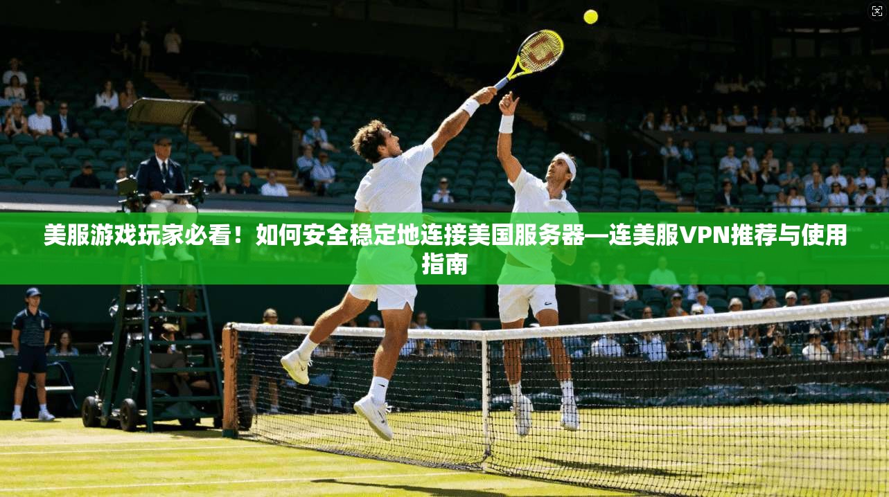 美服游戏玩家必看！如何安全稳定地连接美国服务器—连美服VPN推荐与使用指南