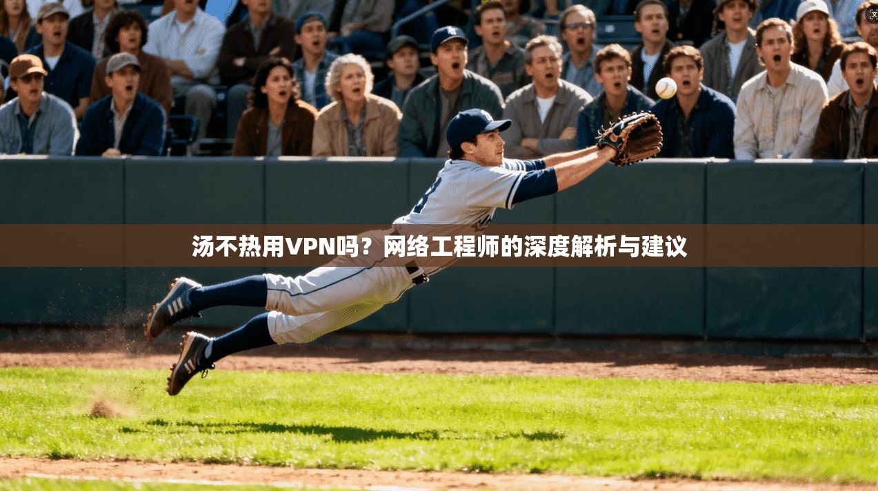 汤不热用VPN吗？网络工程师的深度解析与建议
