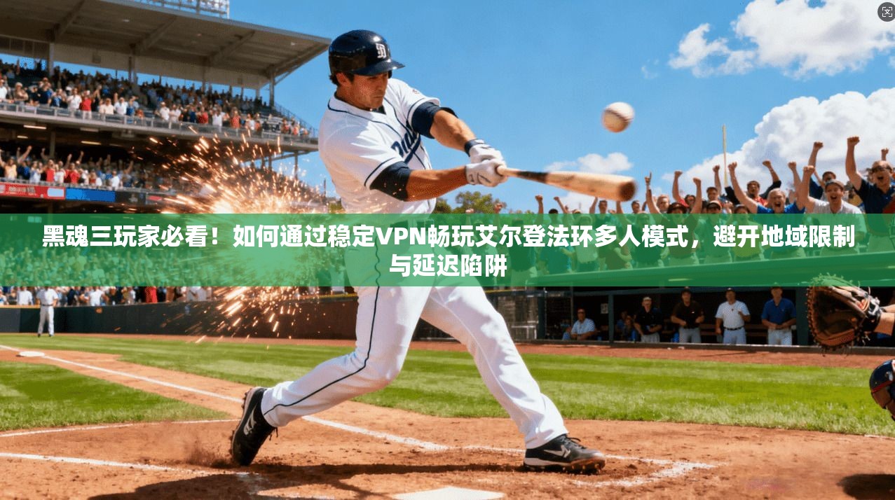 黑魂三玩家必看！如何通过稳定VPN畅玩艾尔登法环多人模式，避开地域限制与延迟陷阱