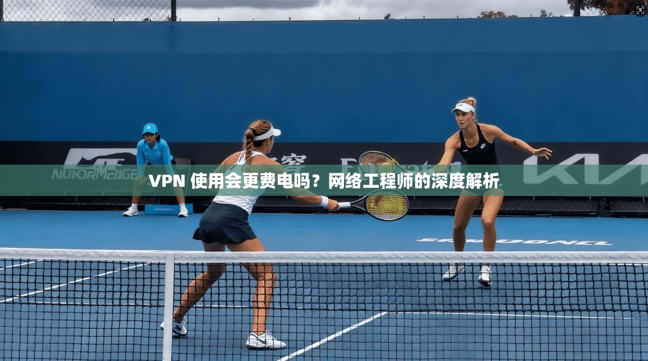 VPN 使用会更费电吗？网络工程师的深度解析