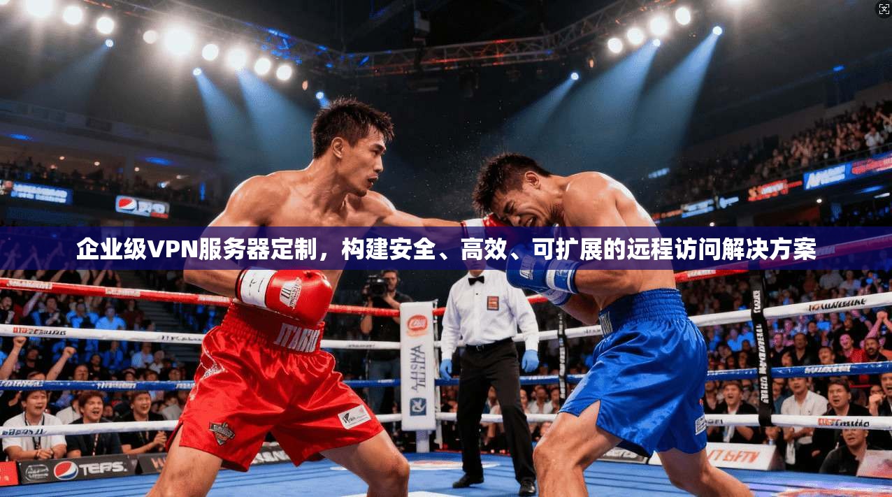 企业级VPN服务器定制,构建安全、高效、可扩展的远程访问解决方案 企业级VPN服务器定制,构建安全、高效、可扩展的远程访问解决方案