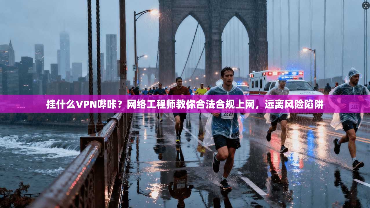 挂什么VPN哔咔?网络工程师教你合法合规上网,远离风险陷阱 挂什么VPN哔咔?网络工程师教你合法合规上网,远离风险陷阱