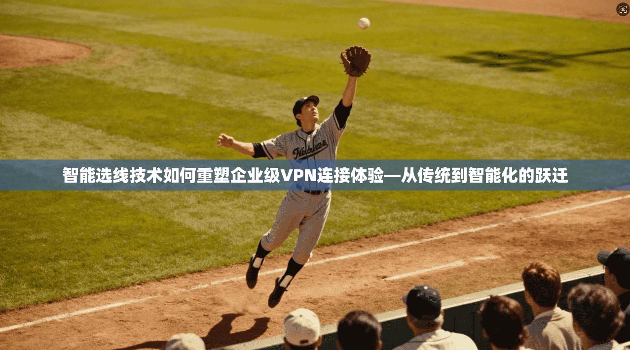 智能选线技术如何重塑企业级VPN连接体验—从传统到智能化的跃迁