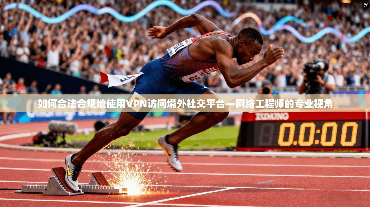 如何合法合规地使用VPN访问境外社交平台—网络工程师的专业视角 如何合法合规地使用VPN访问境外社交平台—网络工程师的专业视角