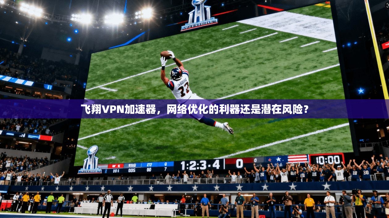 飞翔VPN加速器，网络优化的利器还是潜在风险？