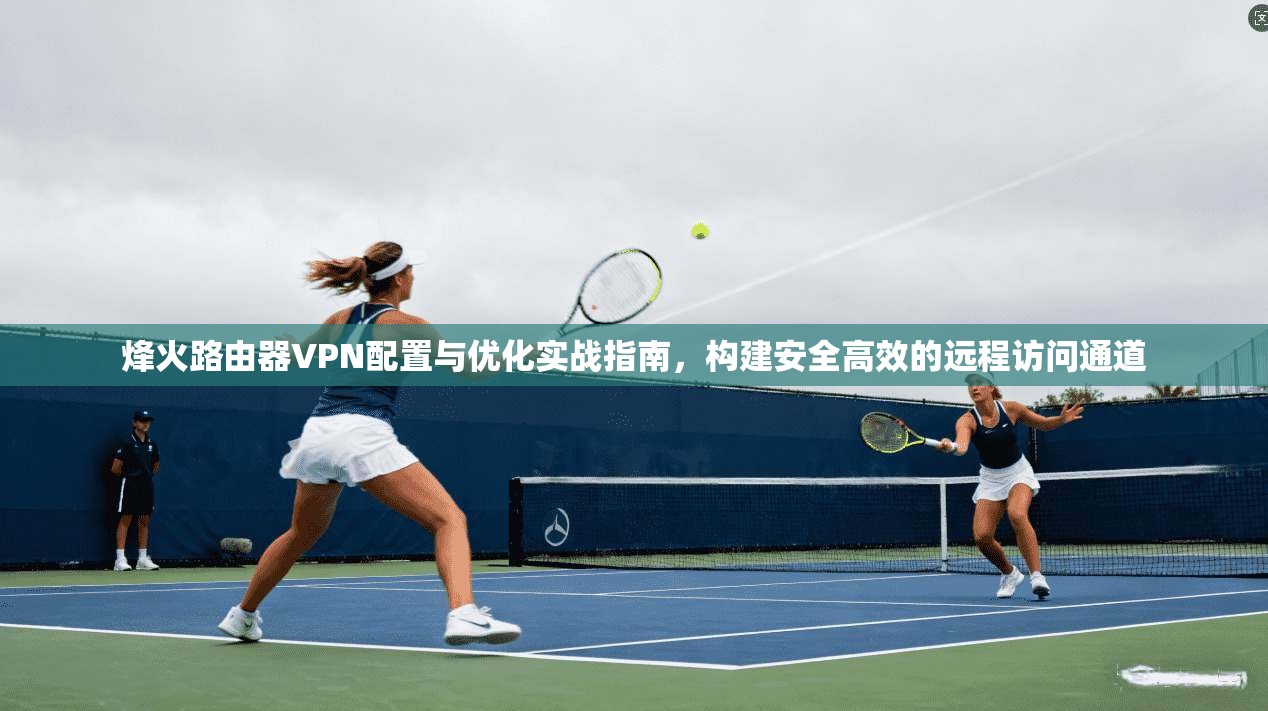 烽火路由器VPN配置与优化实战指南,构建安全高效的远程访问通道 烽火路由器VPN配置与优化实战指南,构建安全高效的远程访问通道