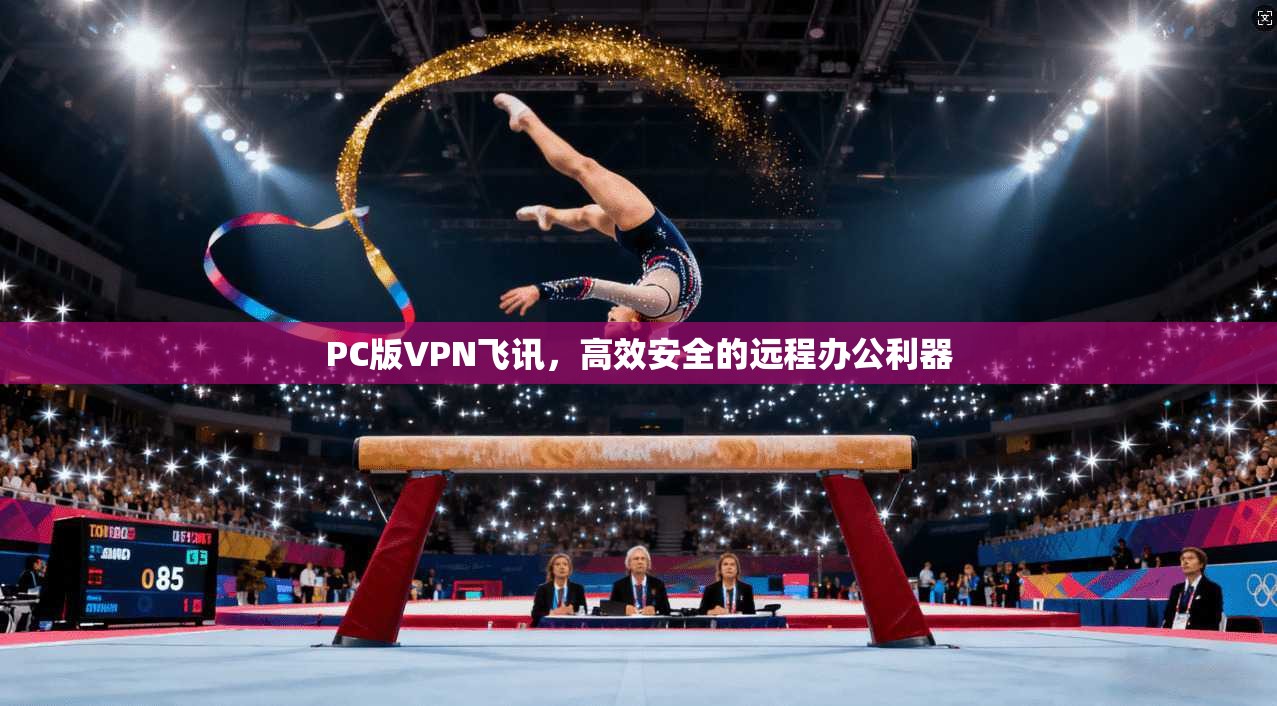 PC版VPN飞讯,高效安全的远程办公利器 PC版VPN飞讯,高效安全的远程办公利器