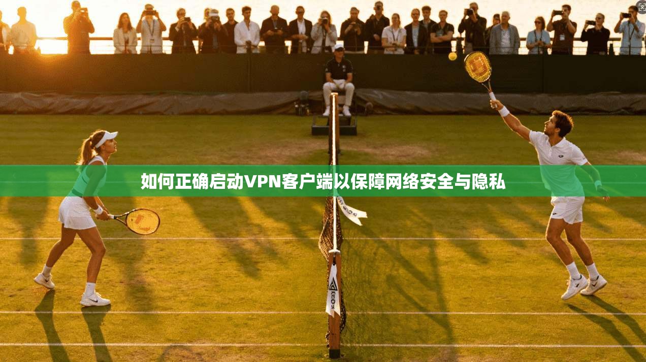 如何正确启动VPN客户端以保障网络安全与隐私 如何正确启动VPN客户端以保障网络安全与隐私