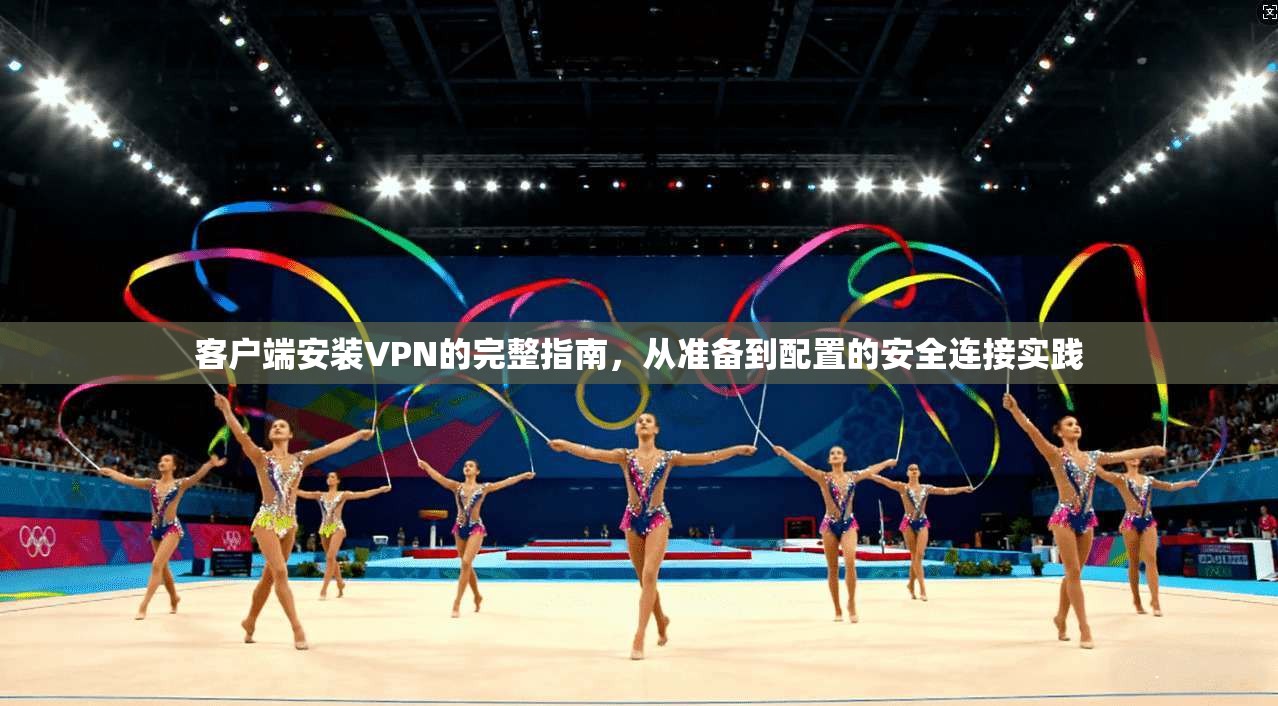 客户端安装VPN的完整指南,从准备到配置的安全连接实践 客户端安装VPN的完整指南,从准备到配置的安全连接实践
