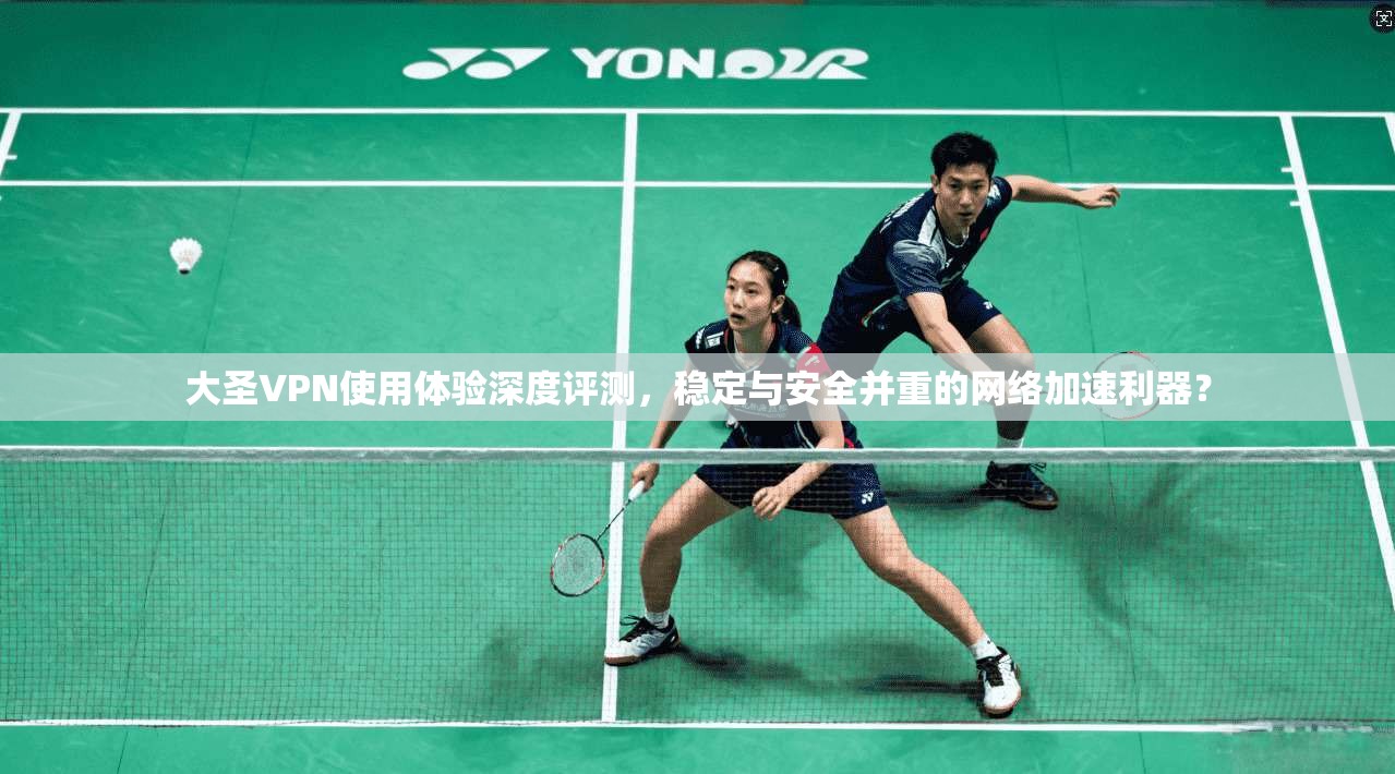 大圣VPN使用体验深度评测，稳定与安全并重的网络加速利器？