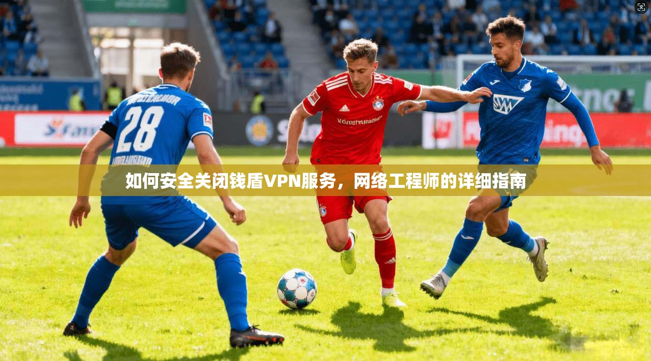 如何安全关闭钱盾VPN服务，网络工程师的详细指南