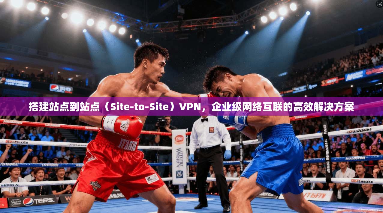 搭建站点到站点(Site-to-Site)VPN,企业级网络互联的高效解决方案 搭建站点到站点(Site-to-Site)VPN,企业级网络互联的高效解决方案