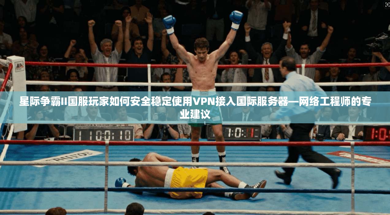 星际争霸II国服玩家如何安全稳定使用VPN接入国际服务器—网络工程师的专业建议 星际争霸II国服玩家如何安全稳定使用VPN接入国际服务器—网络工程师的专业建议