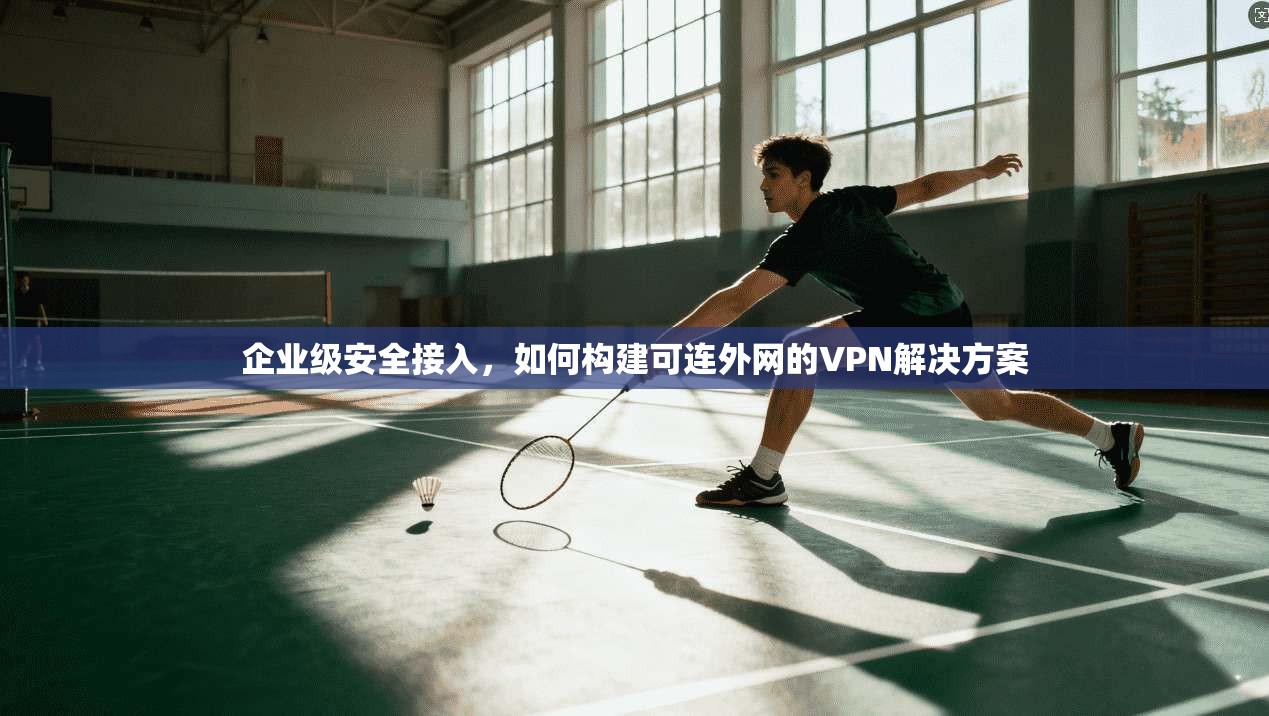 企业级安全接入，如何构建可连外网的VPN解决方案