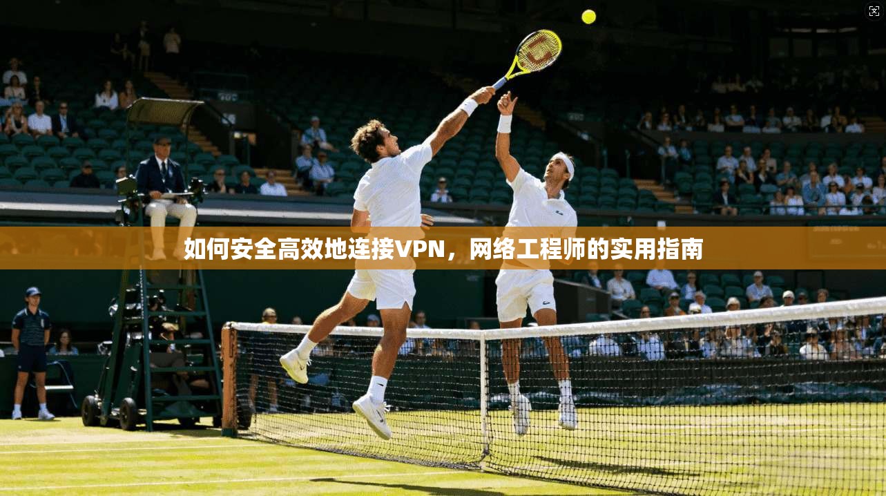 如何安全高效地连接VPN,网络工程师的实用指南