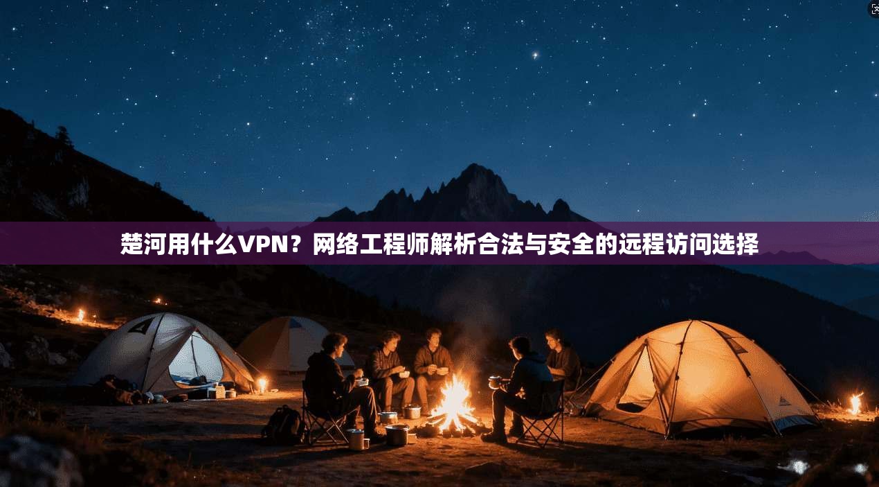 楚河用什么VPN?网络工程师解析合法与安全的远程访问选择