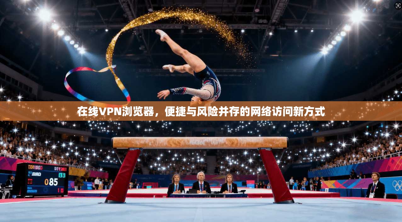 在线VPN浏览器,便捷与风险并存的网络访问新方式