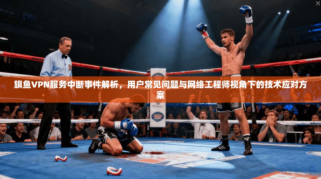 旗鱼VPN服务中断事件解析，用户常见问题与网络工程师视角下的技术应对方案