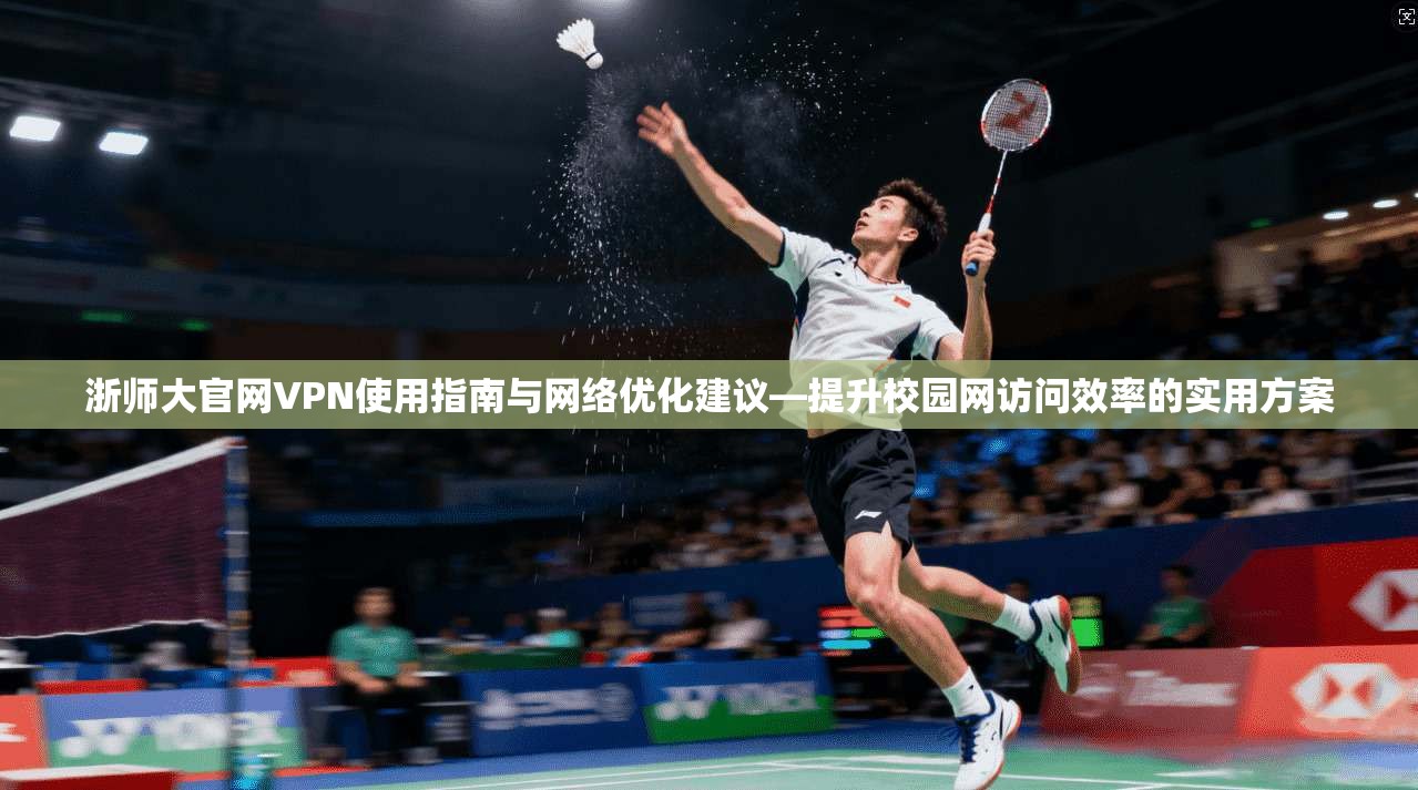 浙师大官网VPN使用指南与网络优化建议—提升校园网访问效率的实用方案
