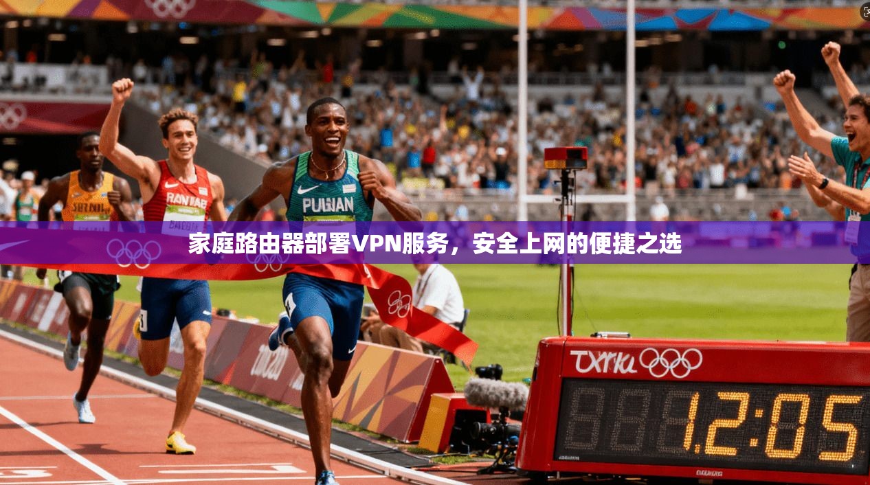 家庭路由器部署VPN服务，安全上网的便捷之选