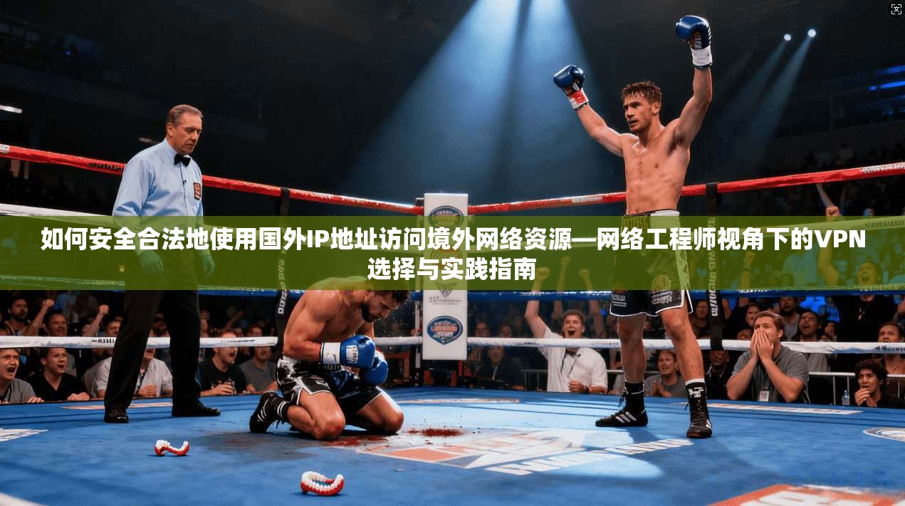 如何安全合法地使用国外IP地址访问境外网络资源—网络工程师视角下的VPN选择与实践指南