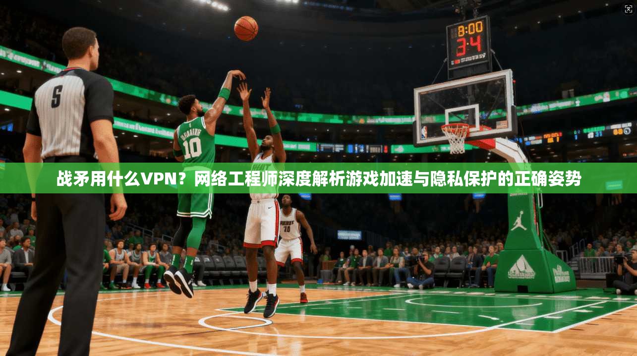 战矛用什么VPN?网络工程师深度解析游戏加速与隐私保护的正确姿势 战矛用什么VPN?网络工程师深度解析游戏加速与隐私保护的正确姿势
