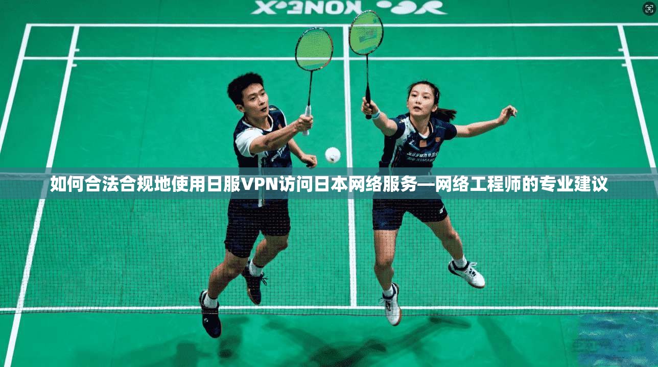 如何合法合规地使用日服VPN访问日本网络服务—网络工程师的专业建议