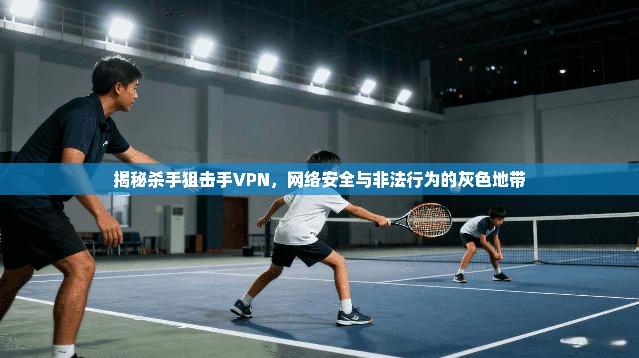 揭秘杀手狙击手VPN，网络安全与非法行为的灰色地带
