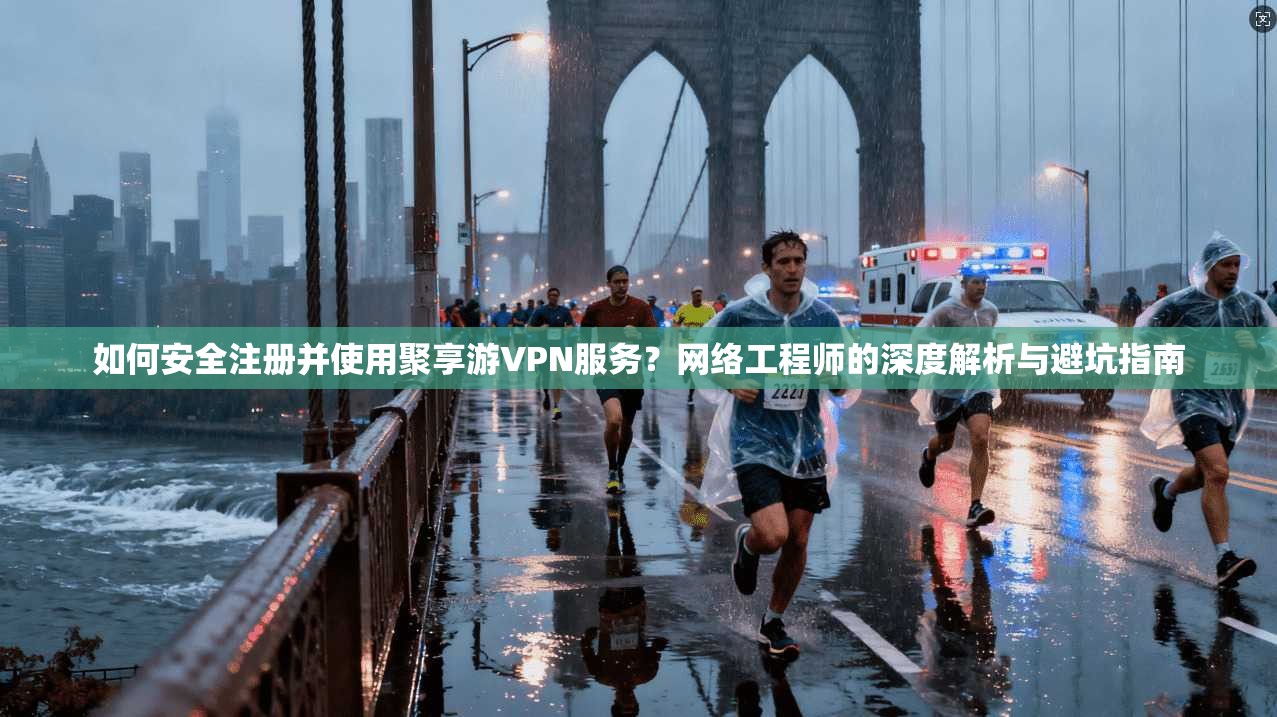 如何安全注册并使用聚享游VPN服务？网络工程师的深度解析与避坑指南