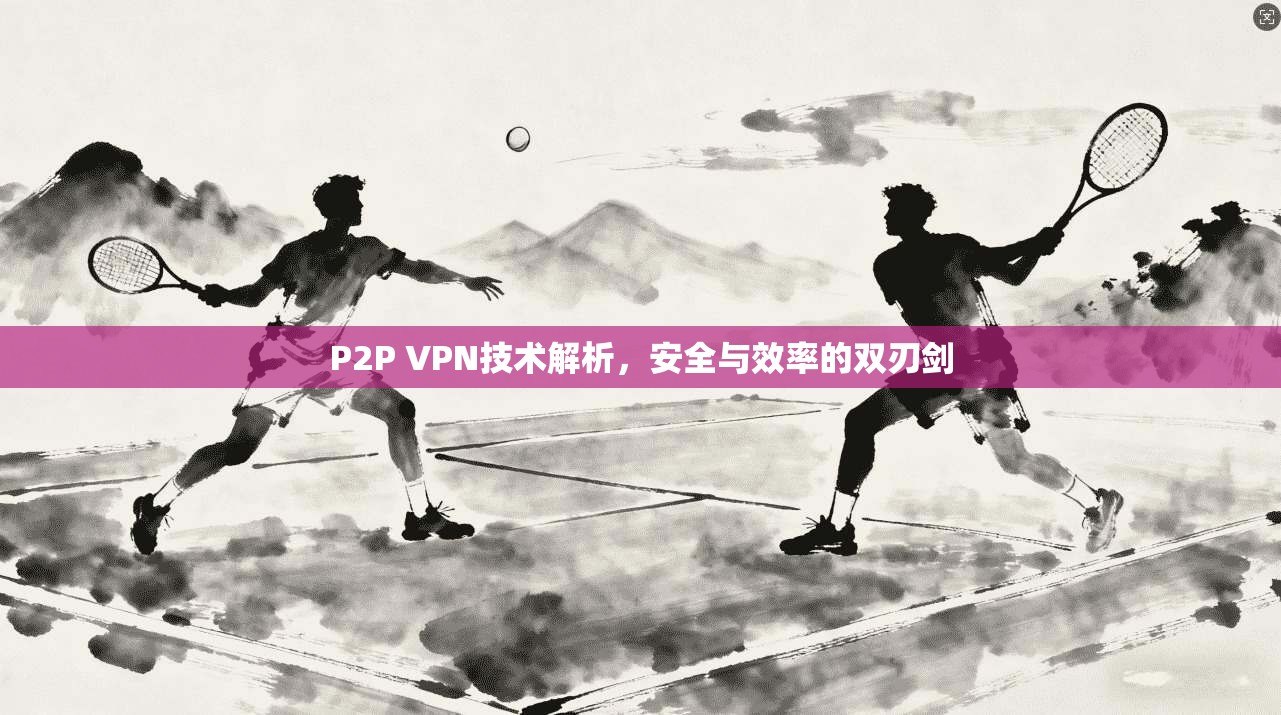 P2P VPN技术解析，安全与效率的双刃剑