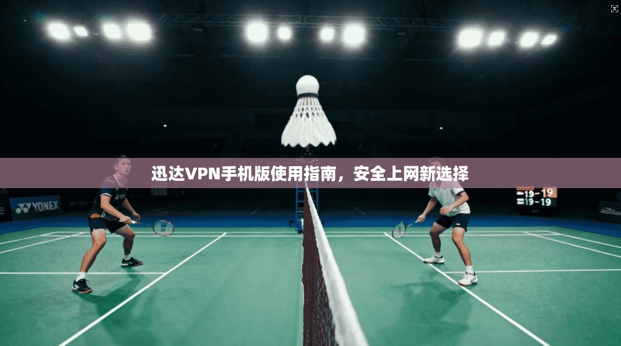 迅达VPN手机版使用指南，安全上网新选择