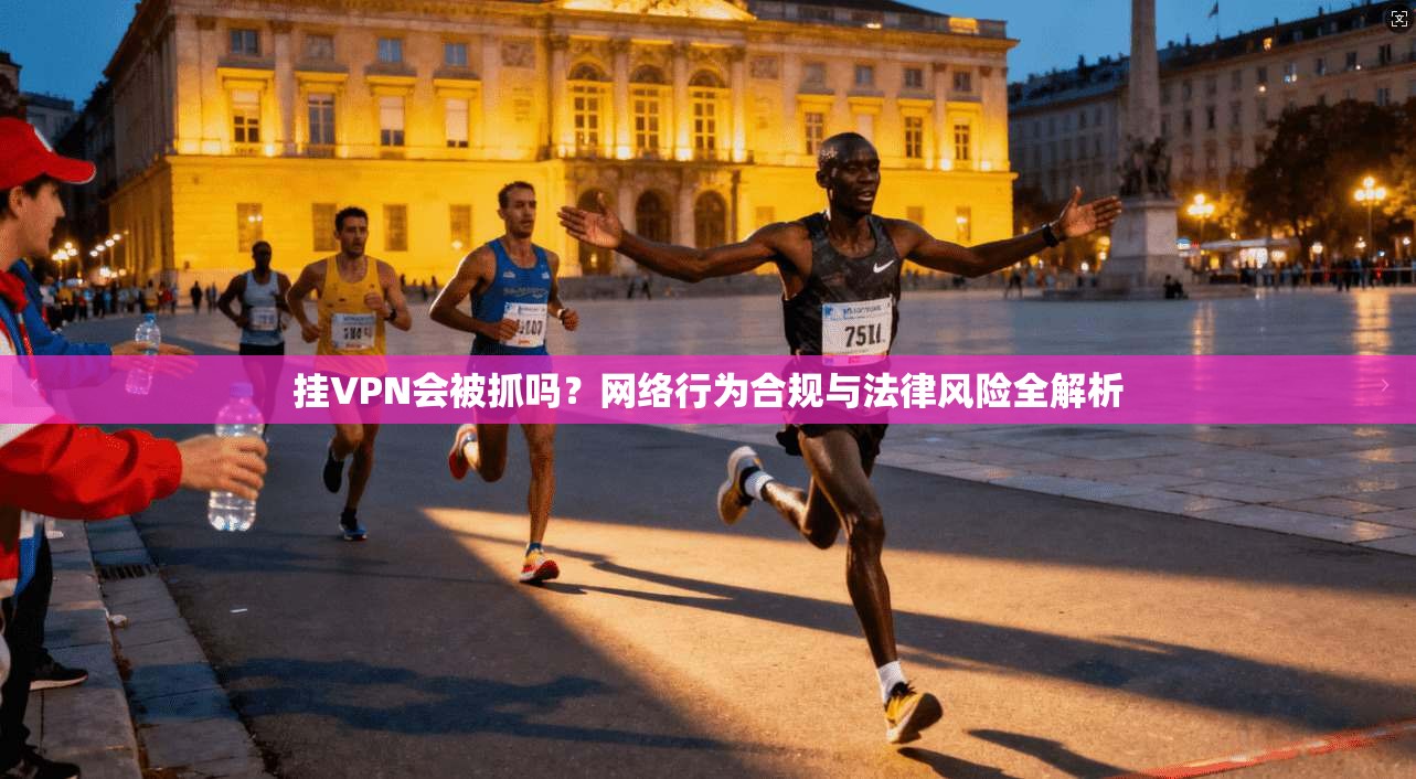 挂VPN会被抓吗?网络行为合规与法律风险全解析 挂VPN会被抓吗?网络行为合规与法律风险全解析