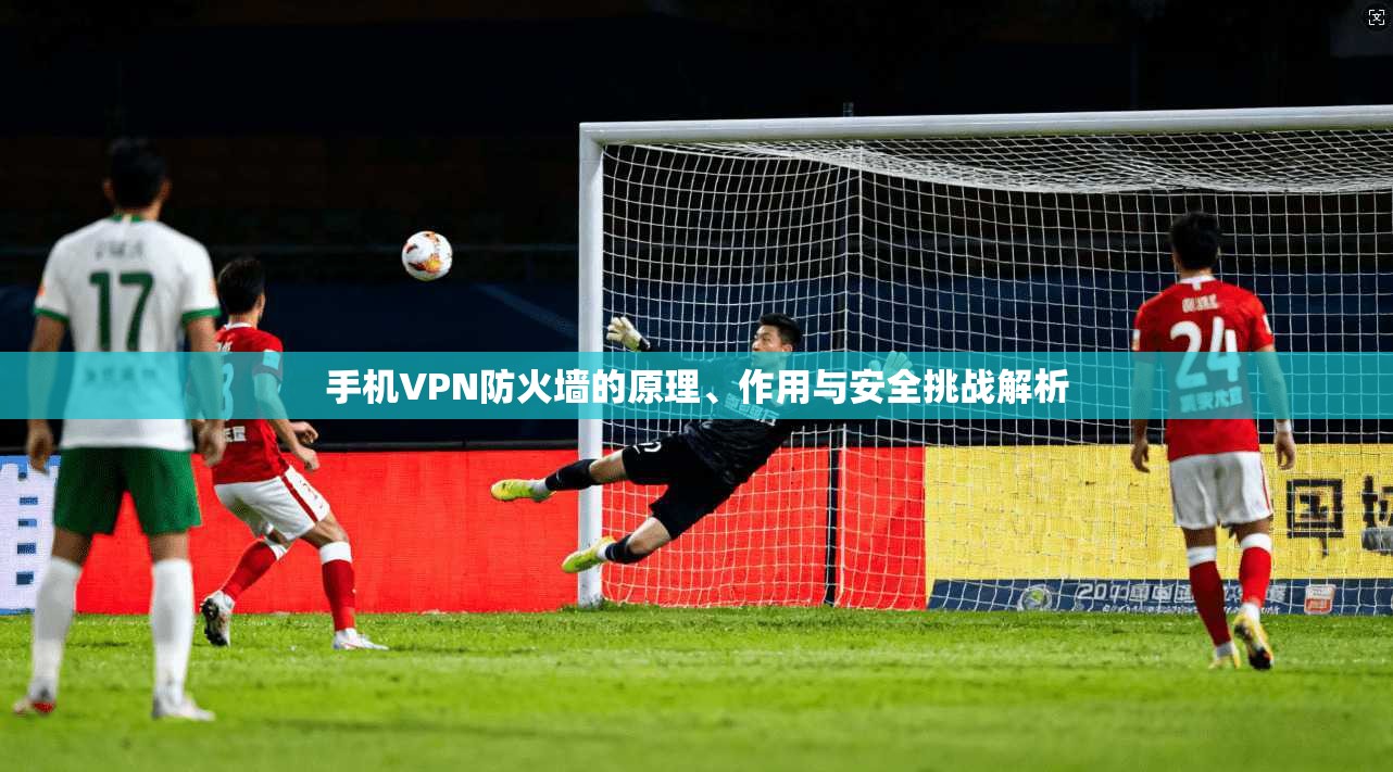 手机VPN防火墙的原理、作用与安全挑战解析