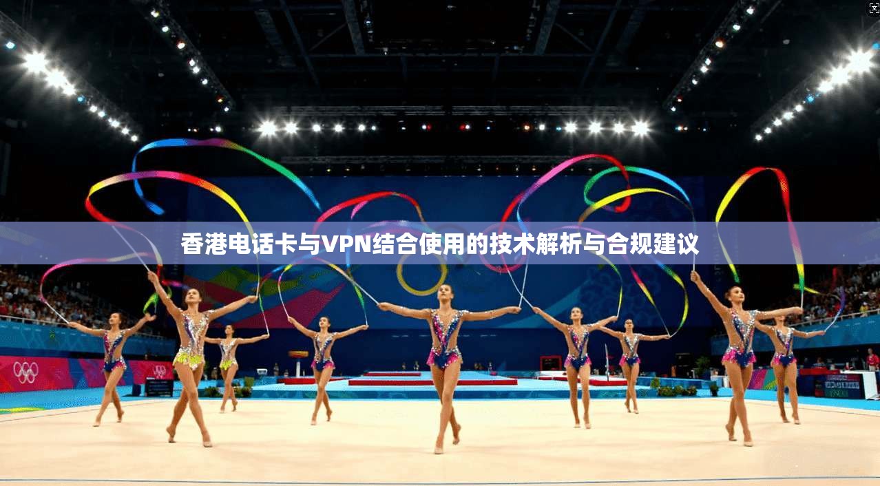 香港电话卡与VPN结合使用的技术解析与合规建议