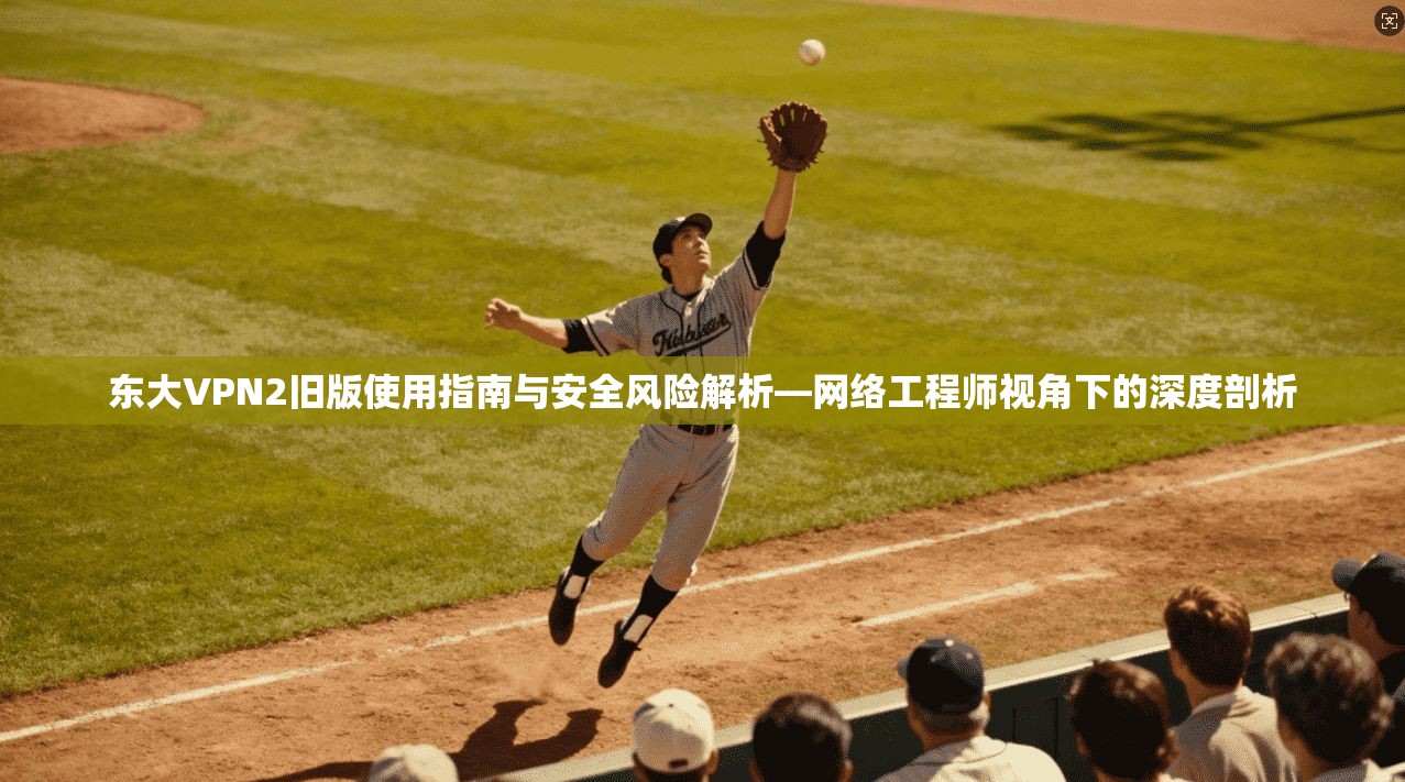 东大VPN2旧版使用指南与安全风险解析—网络工程师视角下的深度剖析