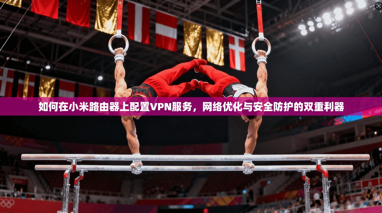 如何在小米路由器上配置VPN服务，网络优化与安全防护的双重利器