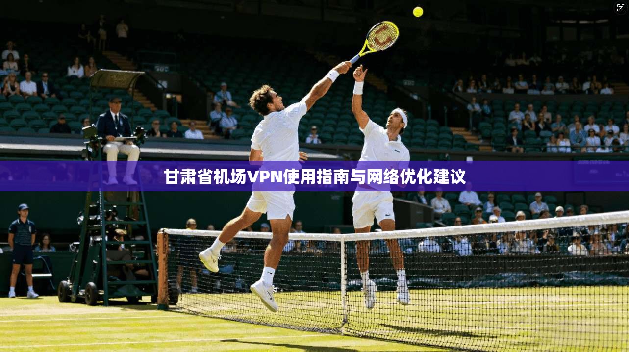 甘肃省机场VPN使用指南与网络优化建议