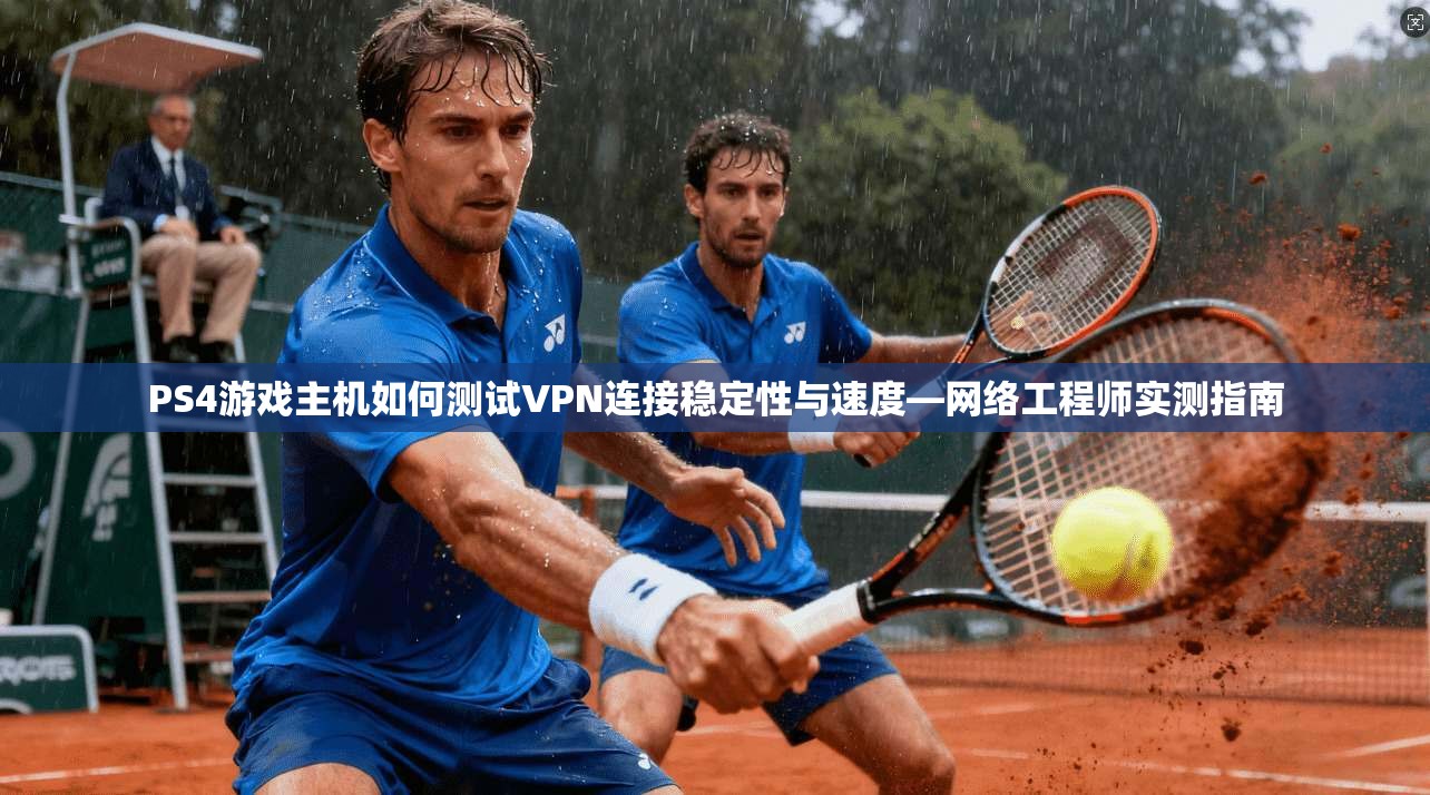 PS4游戏主机如何测试VPN连接稳定性与速度—网络工程师实测指南