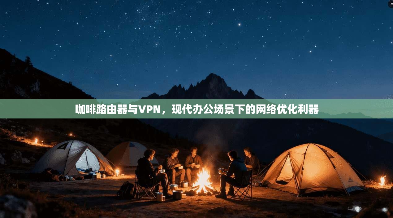 咖啡路由器与VPN，现代办公场景下的网络优化利器