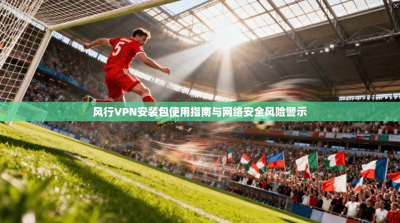 风行VPN安装包使用指南与网络安全风险警示