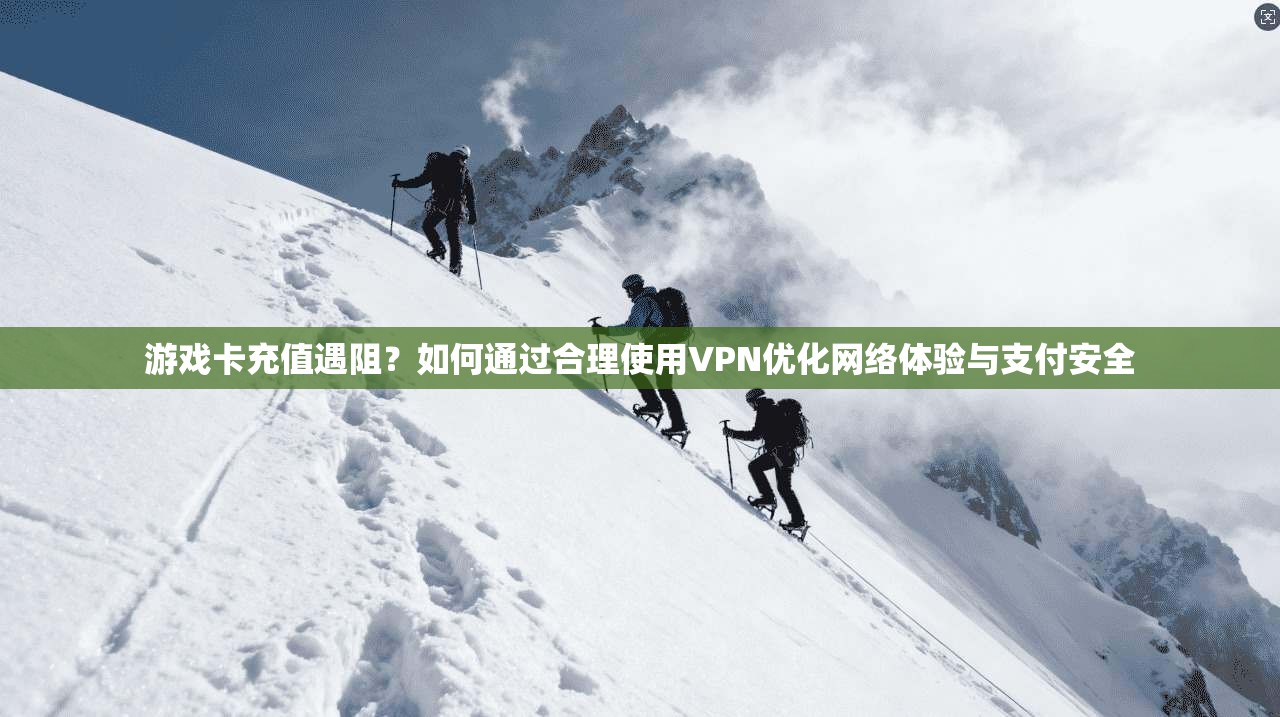 游戏卡充值遇阻？如何通过合理使用VPN优化网络体验与支付安全