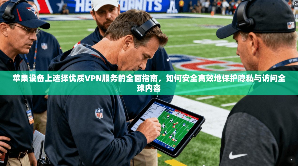 苹果设备上选择优质VPN服务的全面指南，如何安全高效地保护隐私与访问全球内容