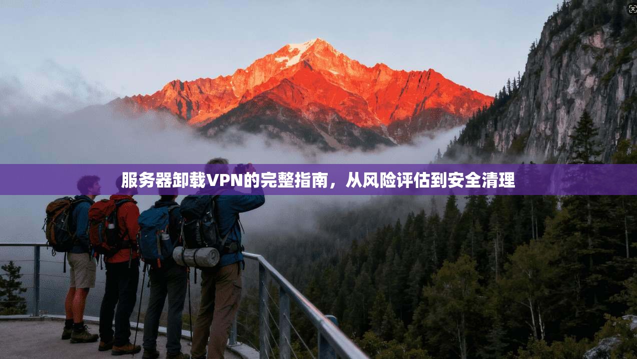 服务器卸载VPN的完整指南，从风险评估到安全清理