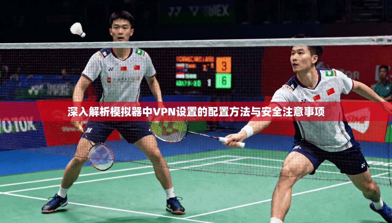 深入解析模拟器中VPN设置的配置方法与安全注意事项 深入解析模拟器中VPN设置的配置方法与安全注意事项
