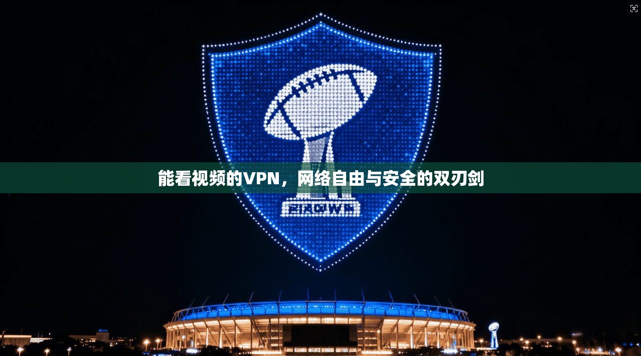 能看视频的VPN，网络自由与安全的双刃剑