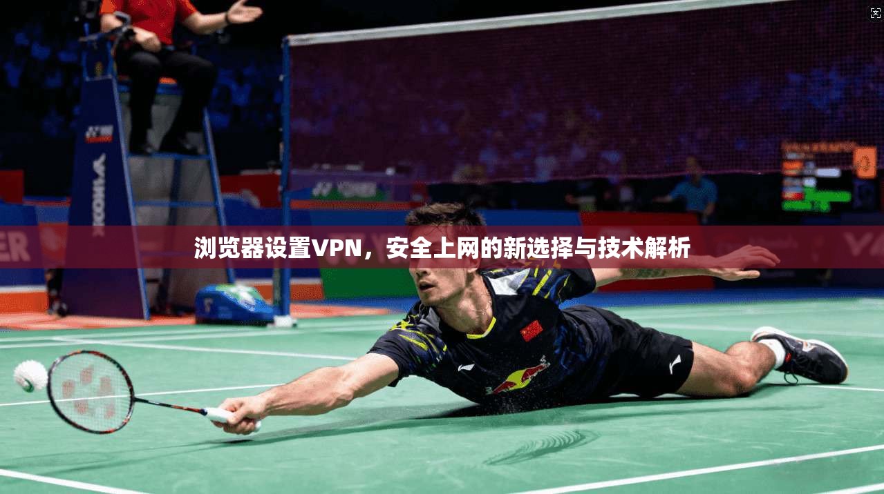 浏览器设置VPN,安全上网的新选择与技术解析