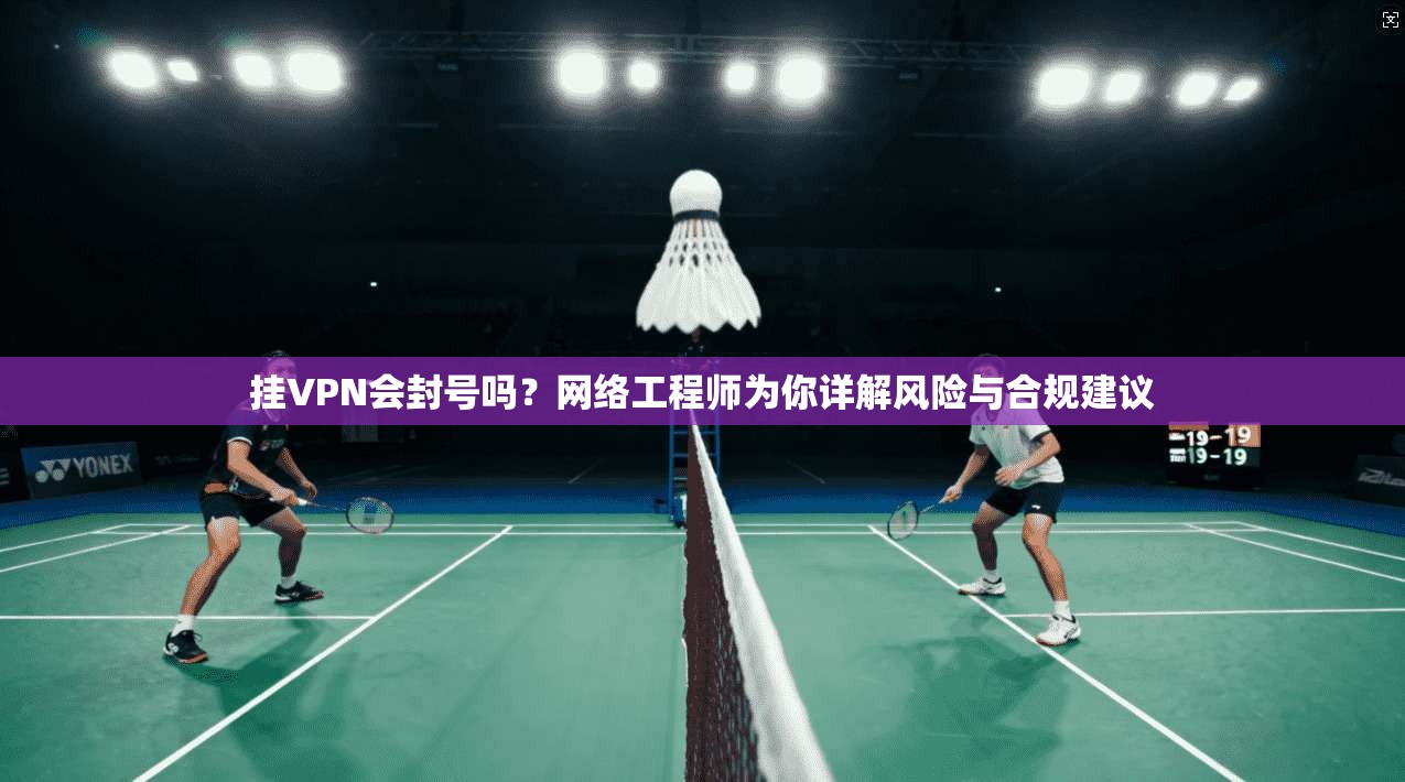 挂VPN会封号吗？网络工程师为你详解风险与合规建议